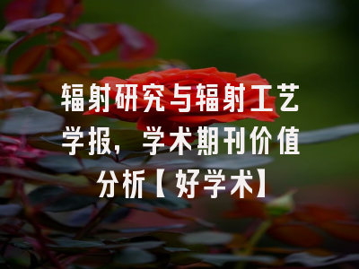 辐射研究与辐射工艺学报，学术期刊价值分析【好学术】