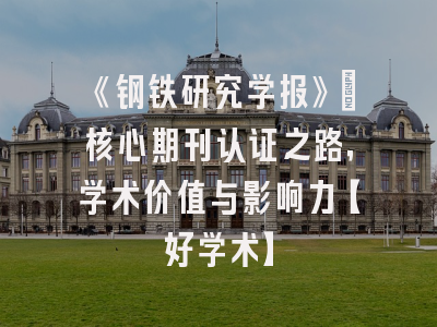 《钢铁研究学报》：核心期刊认证之路，学术价值与影响力【好学术】