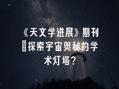 《天文学进展》期刊：探索宇宙奥秘的学术灯塔？