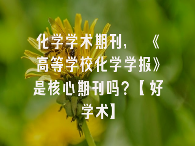化学学术期刊, 《高等学校化学学报》是核心期刊吗？【好学术】