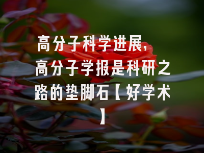 高分子科学进展, 高分子学报是科研之路的垫脚石【好学术】