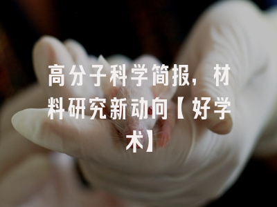 高分子科学简报，材料研究新动向【好学术】