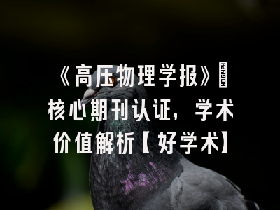 《高压物理学报》：核心期刊认证，学术价值解析【好学术】
