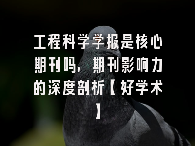 工程科学学报是核心期刊吗，期刊影响力的深度剖析【好学术】