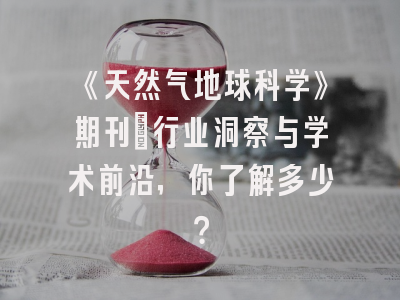 《天然气地球科学》期刊：行业洞察与学术前沿，你了解多少？