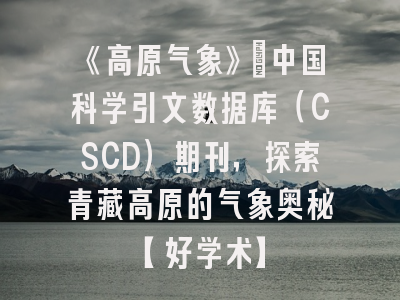 《高原气象》：中国科学引文数据库（CSCD）期刊，探索青藏高原的气象奥秘【好学术】