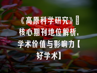 《高原科学研究》：核心期刊地位解析，学术价值与影响力【好学术】