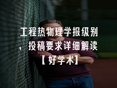 工程热物理学报级别，投稿要求详细解读【好学术】