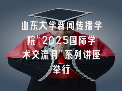 山东大学新闻传播学院“2025国际学术交流月”系列讲座举行