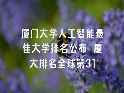 厦门大学人工智能最佳大学排名公布 厦大排名全球第31