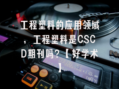 工程塑料的应用领域,工程塑料是CSCD期刊吗？【好学术】