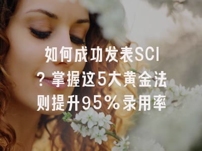 如何成功发表SCI？掌握这5大黄金法则提升95%录用率