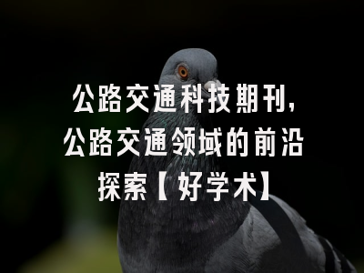 公路交通科技期刊，公路交通领域的前沿探索【好学术】