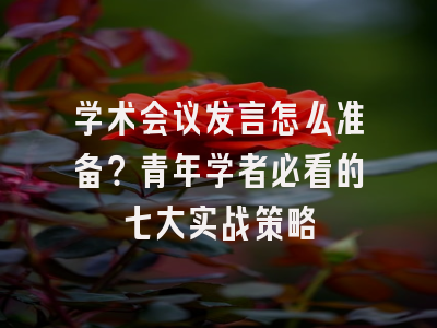 学术会议发言怎么准备？青年学者必看的七大实战策略