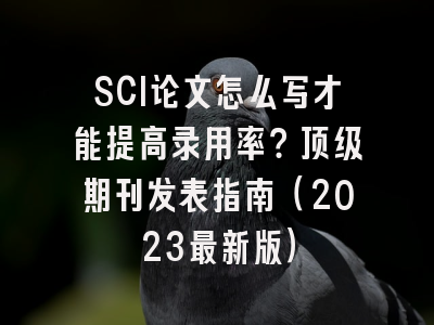 SCI论文怎么写才能提高录用率？顶级期刊发表指南（2023最新版）