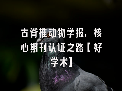 古脊椎动物学报，核心期刊认证之路【好学术】