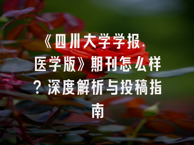 《四川大学学报. 医学版》期刊怎么样？深度解析与投稿指南