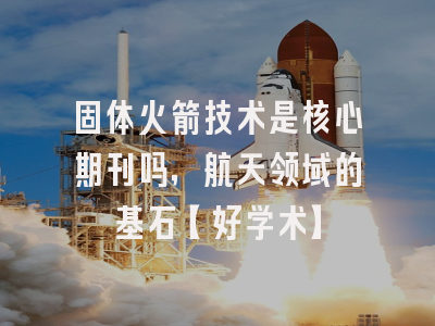 固体火箭技术是核心期刊吗，航天领域的基石【好学术】