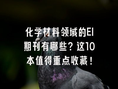 化学材料领域的EI期刊有哪些？这10本值得重点收藏！