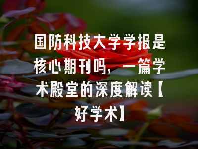 国防科技大学学报是核心期刊吗，一篇学术殿堂的深度解读【好学术】