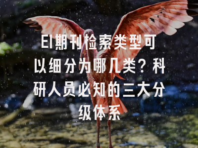 EI期刊检索类型可以细分为哪几类？科研人员必知的三大分级体系