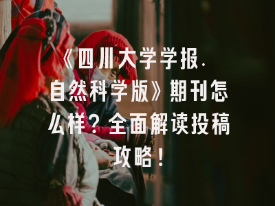 《四川大学学报. 自然科学版》期刊怎么样？全面解读投稿攻略！