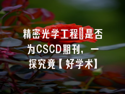 精密光学工程：是否为CSCD期刊，一探究竟【好学术】