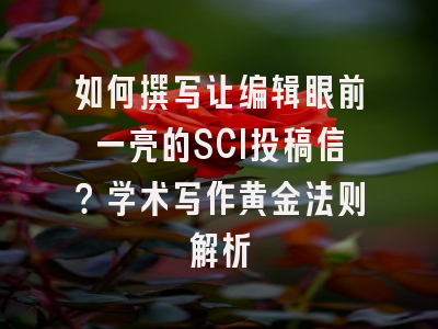 如何撰写让编辑眼前一亮的SCI投稿信？学术写作黄金法则解析