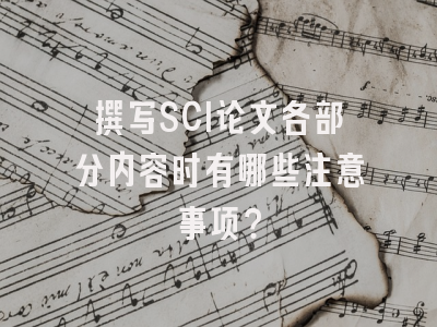 撰写SCI论文各部分内容时有哪些注意事项？