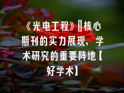 《光电工程》：核心期刊的实力展现，学术研究的重要阵地【好学术】