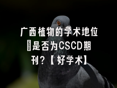 广西植物的学术地位：是否为CSCD期刊？【好学术】