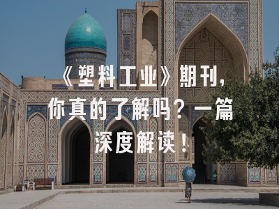《塑料工业》期刊，你真的了解吗？一篇深度解读！