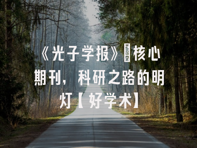 《光子学报》：核心期刊，科研之路的明灯【好学术】