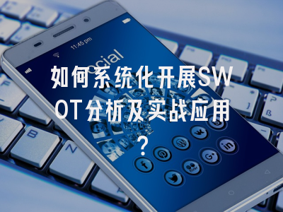 如何系统化开展SWOT分析及实战应用？