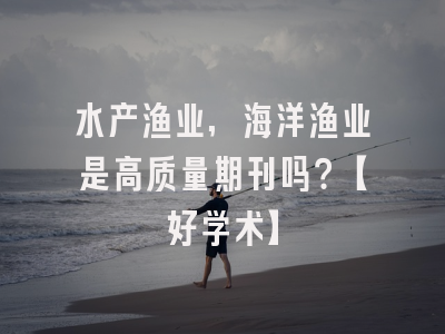 水产渔业,海洋渔业是高质量期刊吗？【好学术】
