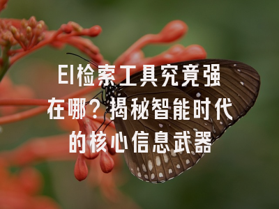 EI检索工具究竟强在哪？揭秘智能时代的核心信息武器