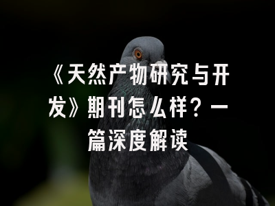 《天然产物研究与开发》期刊怎么样？一篇深度解读