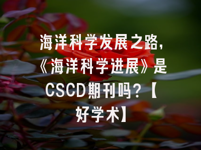 海洋科学发展之路，《海洋科学进展》是CSCD期刊吗？【好学术】