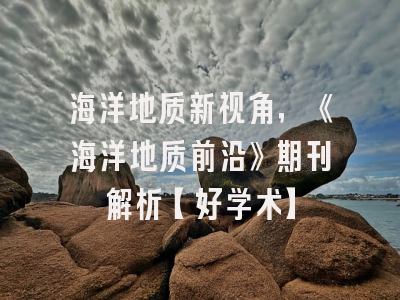 海洋地质新视角，《海洋地质前沿》期刊解析【好学术】
