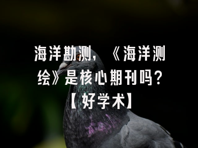 海洋勘测，《海洋测绘》是核心期刊吗？【好学术】