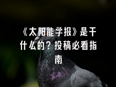 《太阳能学报》是干什么的？投稿必看指南
