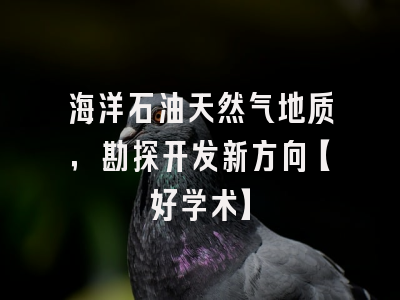 海洋石油天然气地质，勘探开发新方向【好学术】