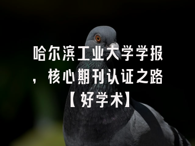 哈尔滨工业大学学报，核心期刊认证之路【好学术】