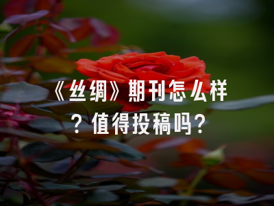 《丝绸》期刊怎么样？值得投稿吗？
