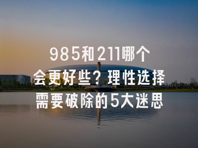 985和211哪个会更好些？理性选择需要破除的5大迷思