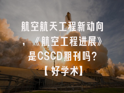 航空航天工程新动向，《航空工程进展》是CSCD期刊吗？【好学术】