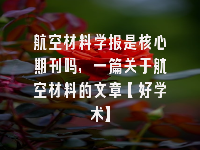 航空材料学报是核心期刊吗，一篇关于航空材料的文章【好学术】