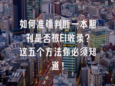 如何准确判断一本期刊是否被EI收录？这五个方法你必须知道！