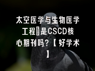 太空医学与生物医学工程：是CSCD核心期刊吗？【好学术】