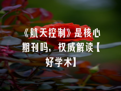 《航天控制》是核心期刊吗，权威解读【好学术】